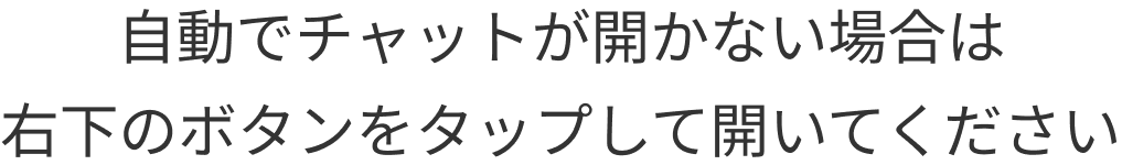 自動でチャットが開かない場合は右下のボタンをタップして開いてください